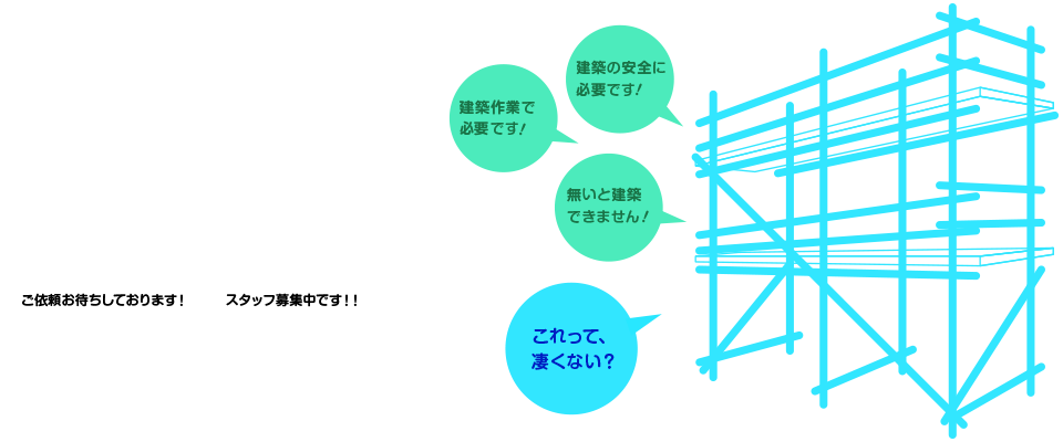 目立たないけど、必要とされてる仕事。ゆるいけど、ちゃんと仕事します！ ゆるいけど。スタッフ募集中です！！ご依頼お待ちしております！ 建築の安全に必要です! 建築作業で必要です! 無いと建築できません! これって、凄くない？